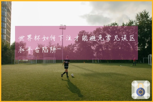 世界杯如何下注才能避免常见误区和平台陷阱-