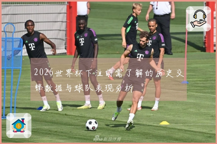 2026世界杯下注前需了解的历史交锋数据与球队表现分析