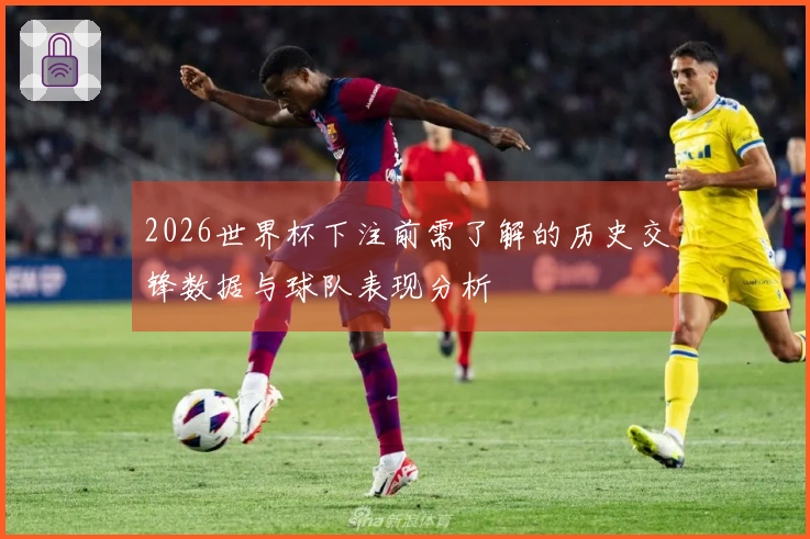 2026世界杯下注前需了解的历史交锋数据与球队表现分析