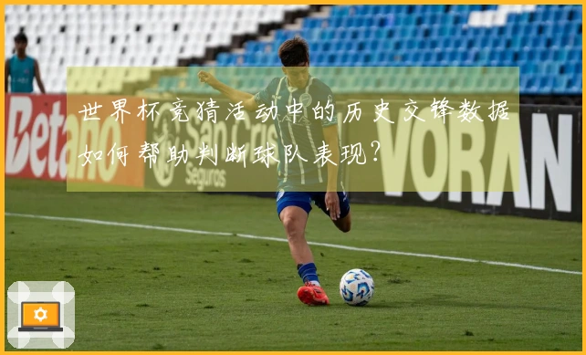 世界杯竞猜活动中的历史交锋数据如何帮助判断球队表现?