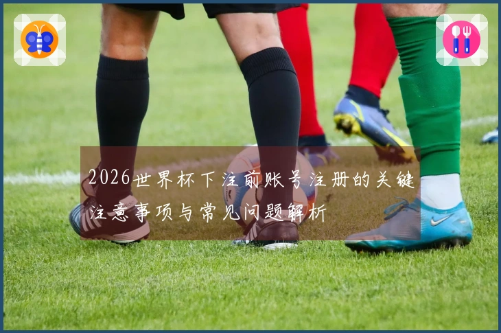 2026世界杯下注前账号注册的关键注意事项与常见问题解析