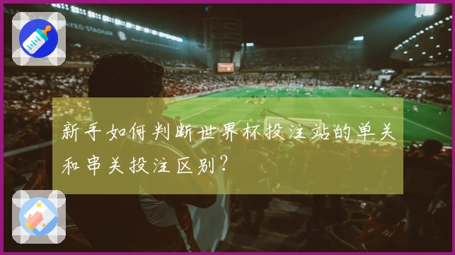 新手如何判断世界杯投注站的单关和串关投注区别？