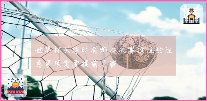 世界杯买球时有哪些决赛投注的注意事项需要提前了解