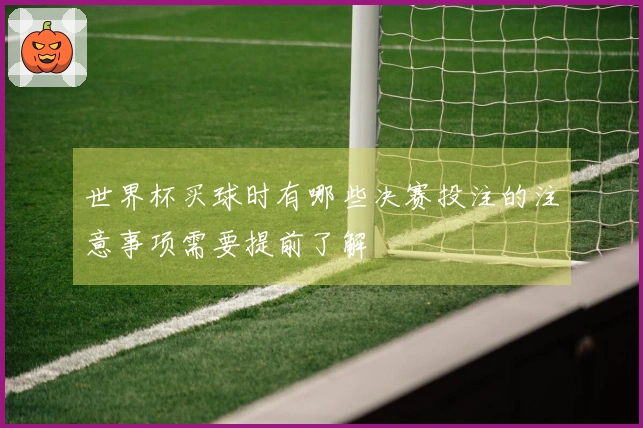 世界杯买球时有哪些决赛投注的注意事项需要提前了解